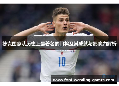捷克国家队历史上最著名的门将及其成就与影响力解析