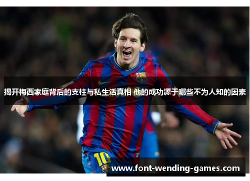 揭开梅西家庭背后的支柱与私生活真相 他的成功源于哪些不为人知的因素 揭开梅西家庭背后的支柱与私生活真相 他的成功源于哪些不为人知的因素