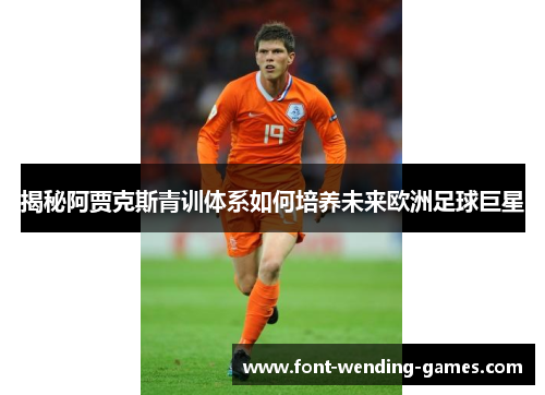 揭秘阿贾克斯青训体系如何培养未来欧洲足球巨星
