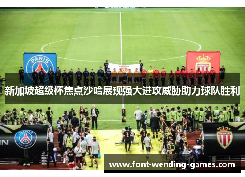 新加坡超级杯焦点沙哈展现强大进攻威胁助力球队胜利 新加坡超级杯焦点沙哈展现强大进攻威胁助力球队胜利