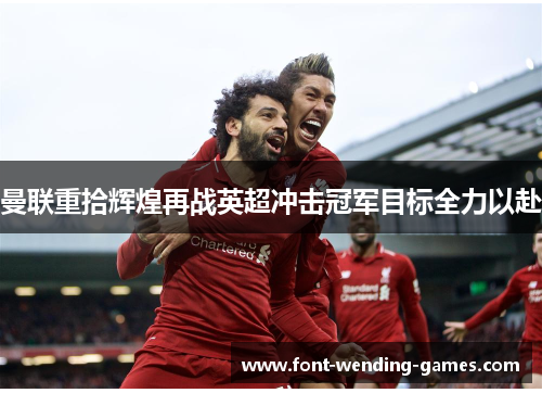 曼联重拾辉煌再战英超冲击冠军目标全力以赴 曼联重拾辉煌再战英超冲击冠军目标全力以赴