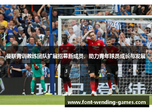 曼联青训教练团队扩展招募新成员，助力青年球员成长与发展