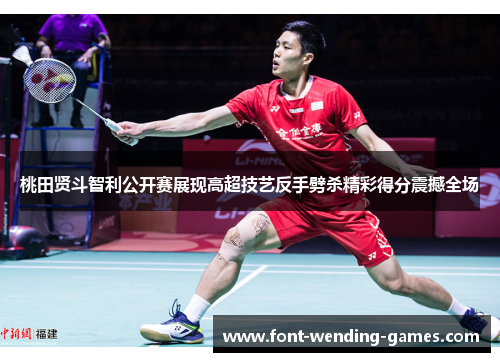 桃田贤斗智利公开赛展现高超技艺反手劈杀精彩得分震撼全场 桃田贤斗智利公开赛展现高超技艺反手劈杀精彩得分震撼全场