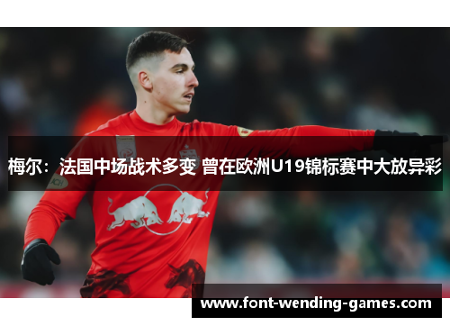 梅尔：法国中场战术多变 曾在欧洲U19锦标赛中大放异彩