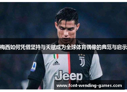 梅西如何凭借坚持与天赋成为全球体育偶像的典范与启示