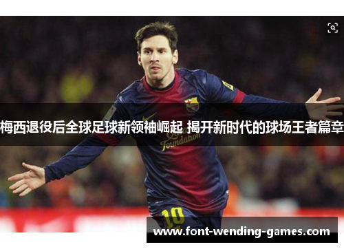 梅西退役后全球足球新领袖崛起 揭开新时代的球场王者篇章