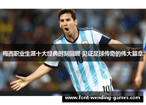 梅西职业生涯十大经典时刻回顾 见证足球传奇的伟大篇章