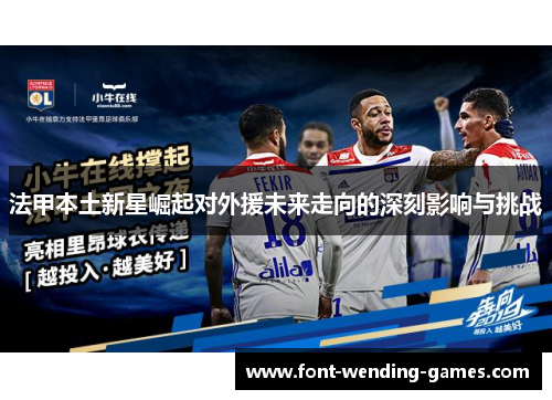 法甲本土新星崛起对外援未来走向的深刻影响与挑战 法甲本土新星崛起对外援未来走向的深刻影响与挑战