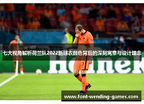 七大视角解析荷兰队2022新球衣颜色背后的深刻寓意与设计理念