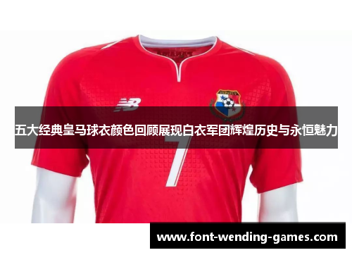 五大经典皇马球衣颜色回顾展现白衣军团辉煌历史与永恒魅力