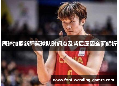 周琦加盟新疆篮球队时间点及背后原因全面解析 周琦加盟新疆篮球队时间点及背后原因全面解析
