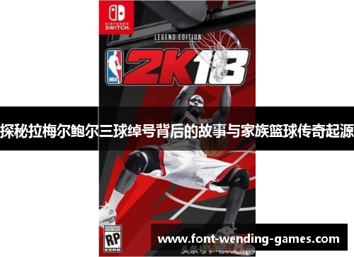 探秘拉梅尔鲍尔三球绰号背后的故事与家族篮球传奇起源