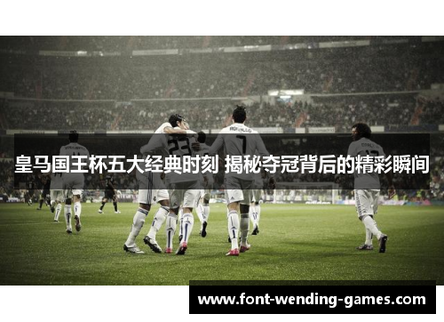 皇马国王杯五大经典时刻 揭秘夺冠背后的精彩瞬间 皇马国王杯五大经典时刻 揭秘夺冠背后的精彩瞬间