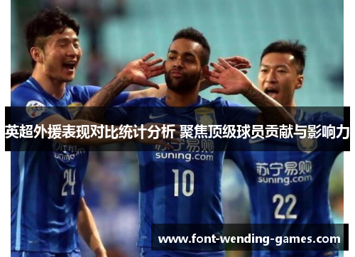 英超外援表现对比统计分析 聚焦顶级球员贡献与影响力
