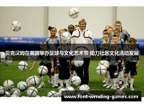 贝克汉姆在英国举办足球与文化艺术节 助力社区文化活动发展 贝克汉姆在英国举办足球与文化艺术节 助力社区文化活动发展