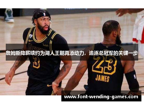 詹姆斯降薪续约为湖人王朝再添动力,追逐总冠军的关键一步 詹姆斯降薪续约为湖人王朝再添动力,追逐总冠军的关键一步