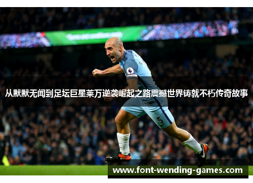 从默默无闻到足坛巨星莱万逆袭崛起之路震撼世界铸就不朽传奇故事 从默默无闻到足坛巨星莱万逆袭崛起之路震撼世界铸就不朽传奇故事