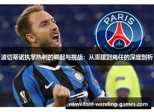 波切蒂诺执掌热刺的崛起与挑战:从重建到离任的深度剖析 波切蒂诺执掌热刺的崛起与挑战:从重建到离任的深度剖析