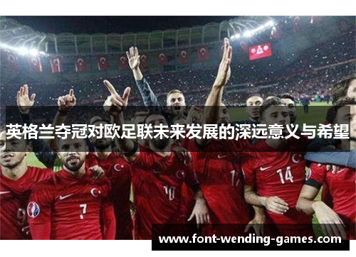 英格兰夺冠对欧足联未来发展的深远意义与希望