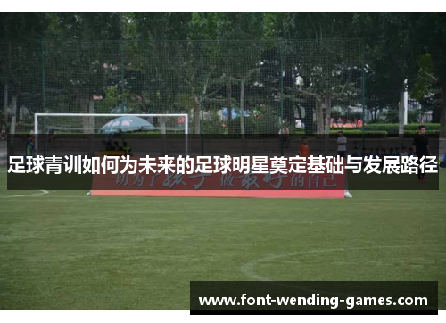 足球青训如何为未来的足球明星奠定基础与发展路径