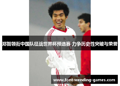 郑智领衔中国队征战世界杯预选赛 力争历史性突破与荣誉 郑智领衔中国队征战世界杯预选赛 力争历史性突破与荣誉