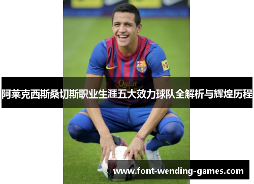 阿莱克西斯桑切斯职业生涯五大效力球队全解析与辉煌历程 阿莱克西斯桑切斯职业生涯五大效力球队全解析与辉煌历程