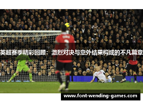 英超赛季精彩回顾：激烈对决与意外结果构成的不凡篇章