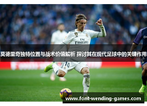 莫德里奇独特位置与战术价值解析 探讨其在现代足球中的关键作用