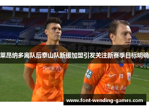 莱昂纳多离队后泰山队新援加盟引发关注新赛季目标明确 莱昂纳多离队后泰山队新援加盟引发关注新赛季目标明确