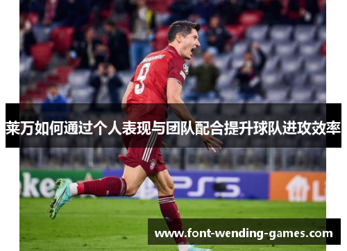 莱万如何通过个人表现与团队配合提升球队进攻效率 莱万如何通过个人表现与团队配合提升球队进攻效率