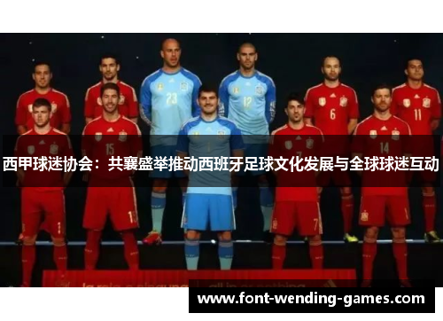 西甲球迷协会：共襄盛举推动西班牙足球文化发展与全球球迷互动