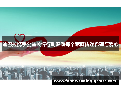 迪巴拉携手公益关怀行动温暖每个家庭传递希望与爱心