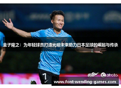 金子隆之：为年轻球员打造光明未来助力日本足球的崛起与传承
