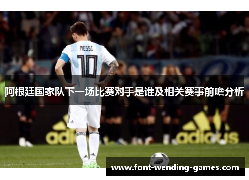 阿根廷国家队下一场比赛对手是谁及相关赛事前瞻分析