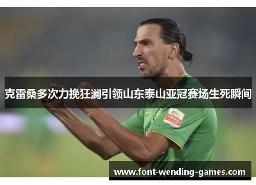 克雷桑多次力挽狂澜引领山东泰山亚冠赛场生死瞬间 克雷桑多次力挽狂澜引领山东泰山亚冠赛场生死瞬间