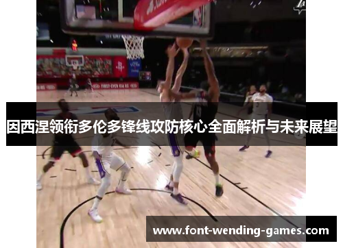 因西涅领衔多伦多锋线攻防核心全面解析与未来展望